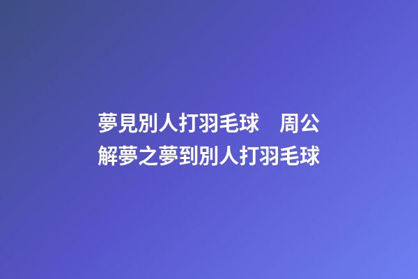 夢見別人打羽毛球　周公解夢之夢到別人打羽毛球